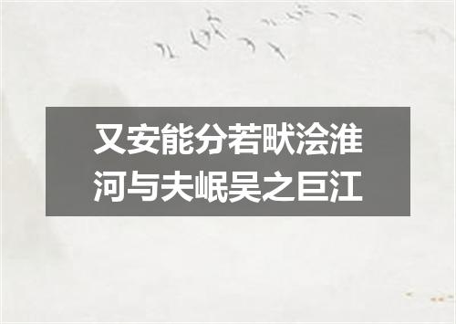 又安能分若畎浍淮河与夫岷吴之巨江