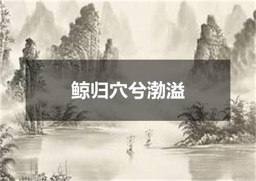 鲸归穴兮渤溢