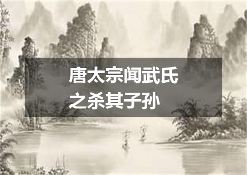 唐太宗闻武氏之杀其子孙