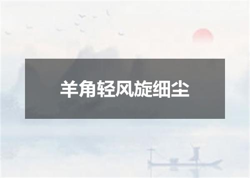 羊角轻风旋细尘