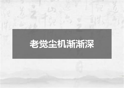 老觉尘机渐渐深