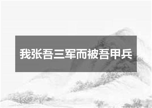 我张吾三军而被吾甲兵