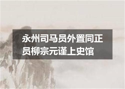 永州司马员外置同正员柳宗元谨上史馆