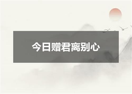 今日赠君离别心
