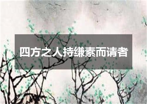 四方之人持缣素而请者
