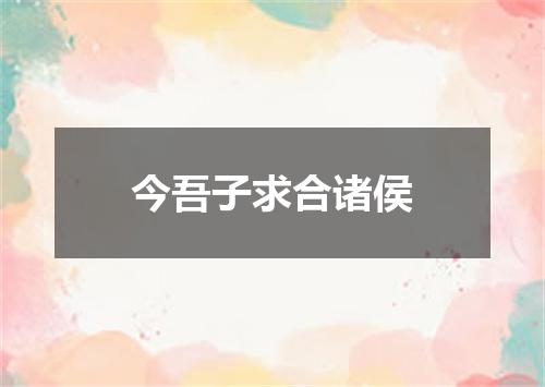 今吾子求合诸侯