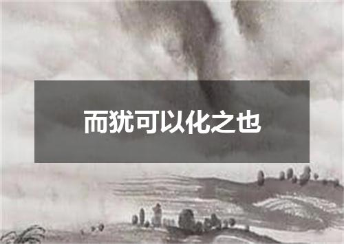 而犹可以化之也