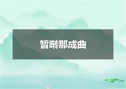 暂啭那成曲