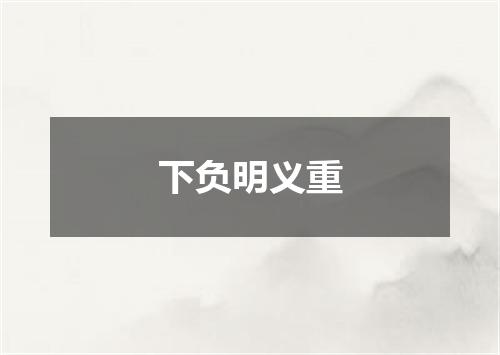 下负明义重