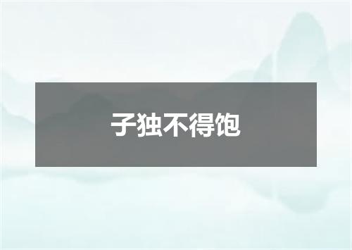 子独不得饱