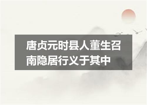 唐贞元时县人董生召南隐居行义于其中