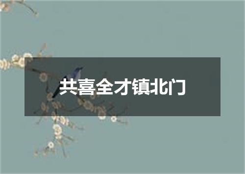 共喜全才镇北门