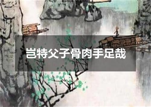 岂特父子骨肉手足哉