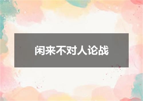 闲来不对人论战