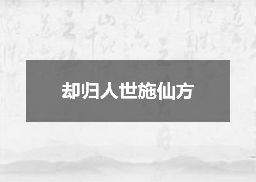却归人世施仙方