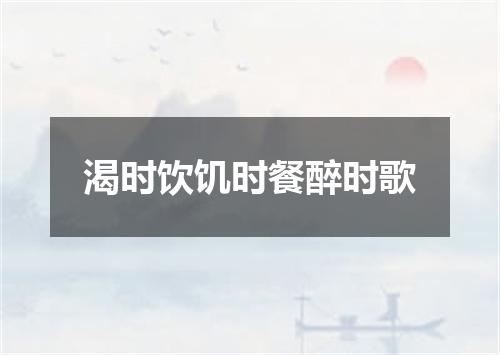 渴时饮饥时餐醉时歌
