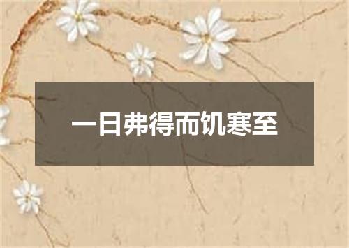 一日弗得而饥寒至