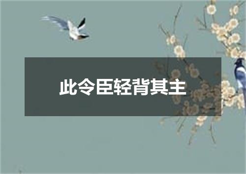 此令臣轻背其主