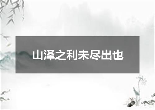 山泽之利未尽出也