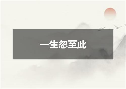 一生忽至此