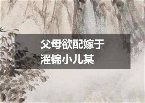 父母欲配嫁于濯锦小儿某