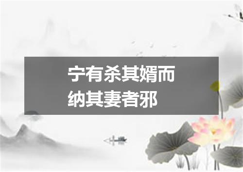 宁有杀其婿而纳其妻者邪
