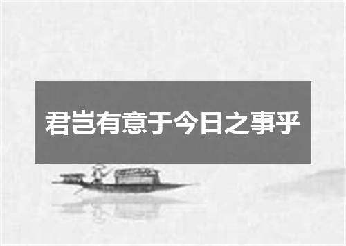 君岂有意于今日之事乎