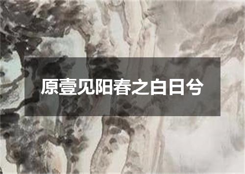 原壹见阳春之白日兮