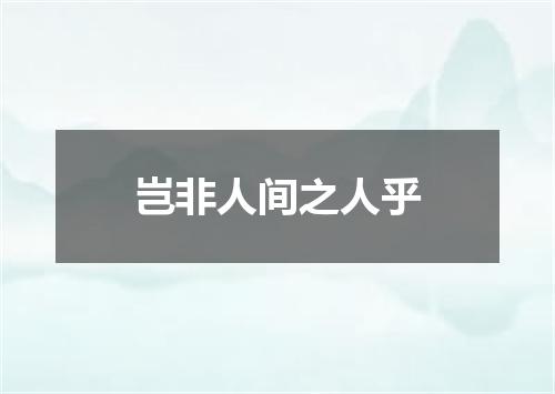 岂非人间之人乎