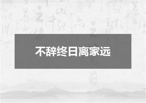 不辞终日离家远