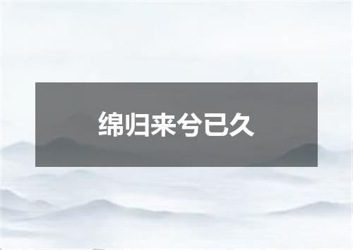 绵归来兮已久