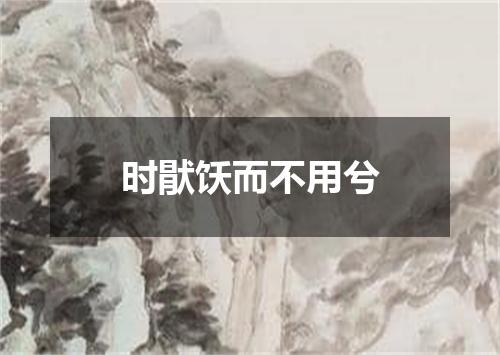 时猒饫而不用兮