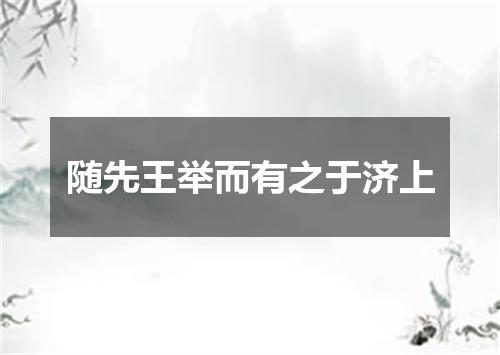 随先王举而有之于济上