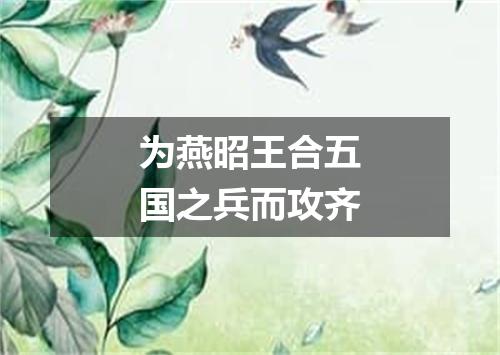 为燕昭王合五国之兵而攻齐