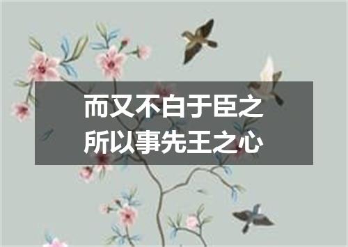 而又不白于臣之所以事先王之心