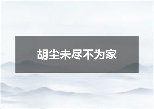胡尘未尽不为家
