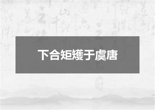 下合矩矱于虞唐