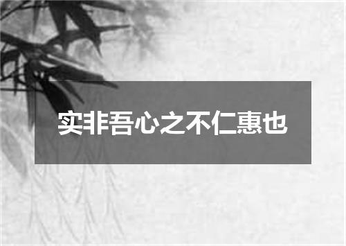 实非吾心之不仁惠也