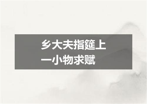 乡大夫指筵上一小物求赋