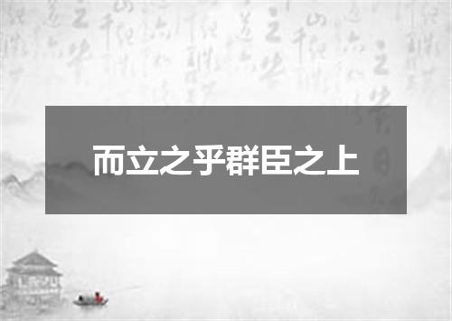 而立之乎群臣之上