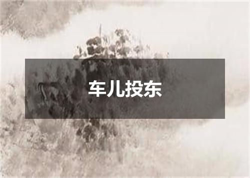 车儿投东