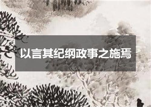 以言其纪纲政事之施焉