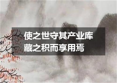 使之世守其产业库藏之积而享用焉