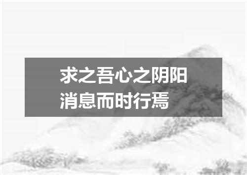 求之吾心之阴阳消息而时行焉