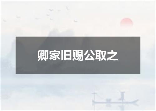 卿家旧赐公取之