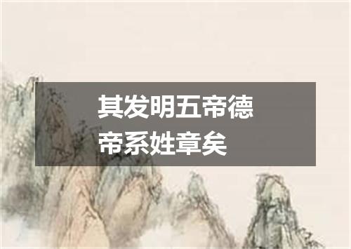 其发明五帝德帝系姓章矣