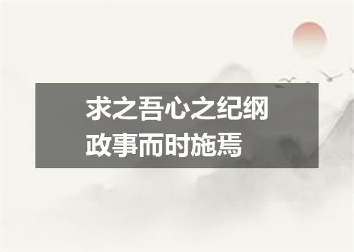求之吾心之纪纲政事而时施焉