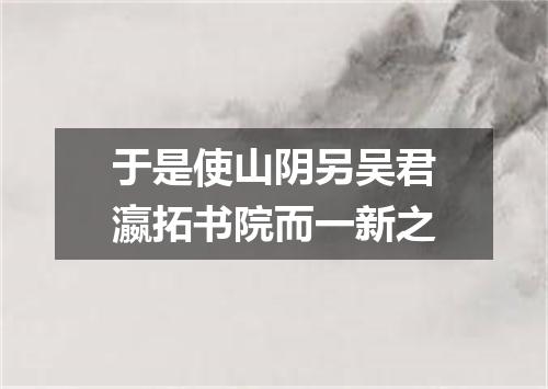 于是使山阴另吴君瀛拓书院而一新之