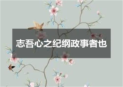 志吾心之纪纲政事者也