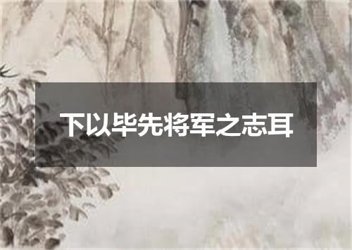 下以毕先将军之志耳